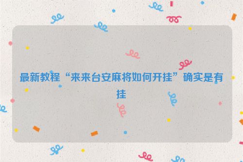 最新教程“来来台安麻将如何开挂”确实是有挂