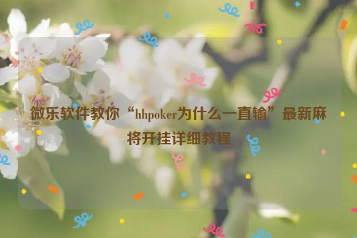 微乐软件教你“hhpoker为什么一直输”最新麻将开挂详细教程