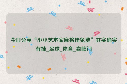 今日分享“小小艺术家麻将挂免费”其实确实有挂_足球_体育_喜临门