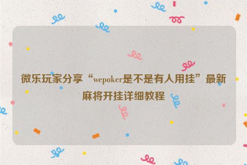 微乐玩家分享“wepoker是不是有人用挂”最新麻将开挂详细教程