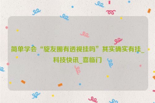 简单学会“旋友圈有透视挂吗”其实确实有挂_科技快讯_喜临门