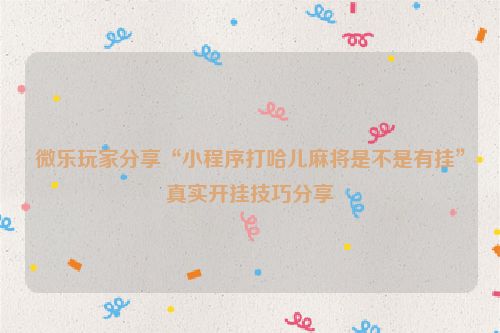微乐玩家分享“小程序打哈儿麻将是不是有挂”真实开挂技巧分享