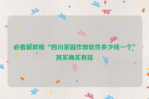 必看新教程“四川家园作弊软件多少钱一个”其实确实有挂