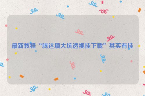 最新教程“腾达填大坑透视挂下载”其实有挂