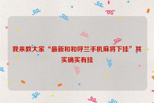 我来教大家“最新和和呼兰手机麻将下挂”其实确实有挂