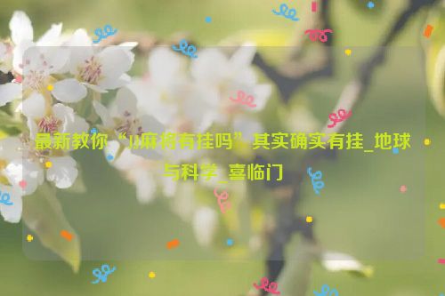 最新教你“JJ麻将有挂吗”其实确实有挂_地球与科学_喜临门