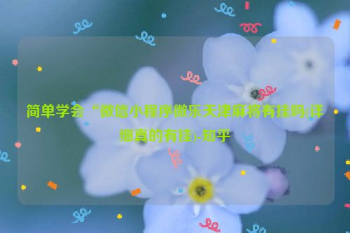 简单学会“微信小程序微乐天津麻将有挂吗(详细真的有挂)-知乎