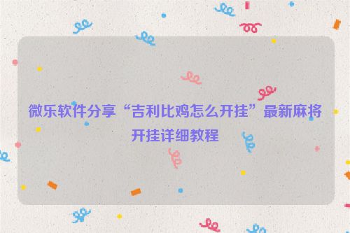 微乐软件分享“吉利比鸡怎么开挂”最新麻将开挂详细教程