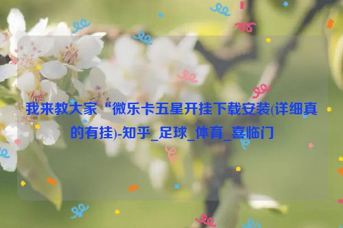 我来教大家“微乐卡五星开挂下载安装(详细真的有挂)-知乎_足球_体育_喜临门