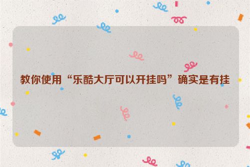 教你使用“乐酷大厅可以开挂吗”确实是有挂