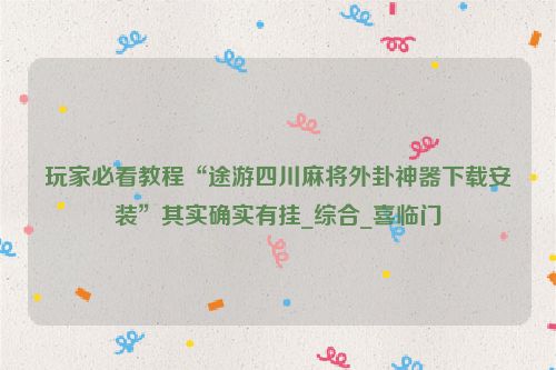 玩家必看教程“途游四川麻将外卦神器下载安装”其实确实有挂_综合_喜临门