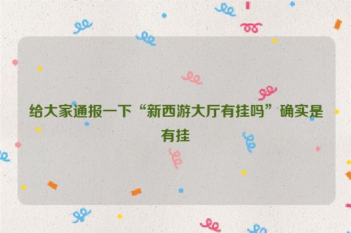 给大家通报一下“新西游大厅有挂吗”确实是有挂