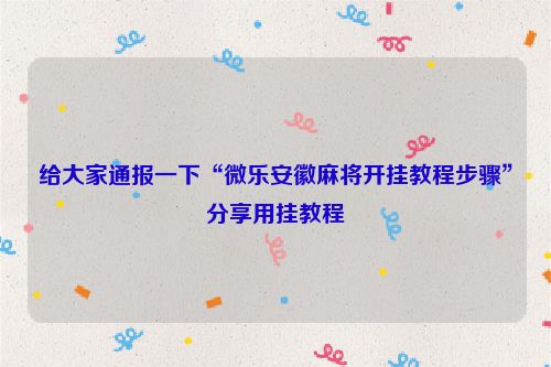 给大家通报一下“微乐安徽麻将开挂教程步骤”分享用挂教程