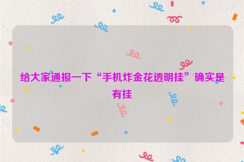 给大家通报一下“手机炸金花透明挂”确实是有挂