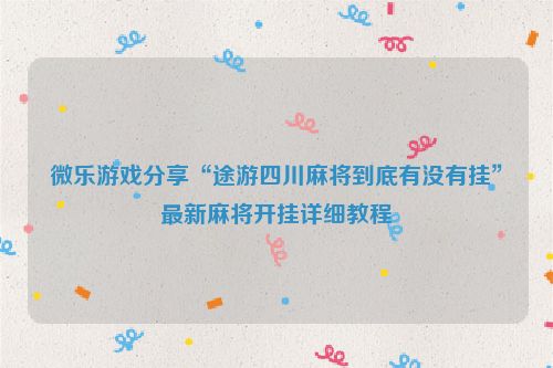 微乐游戏分享“途游四川麻将到底有没有挂”最新麻将开挂详细教程