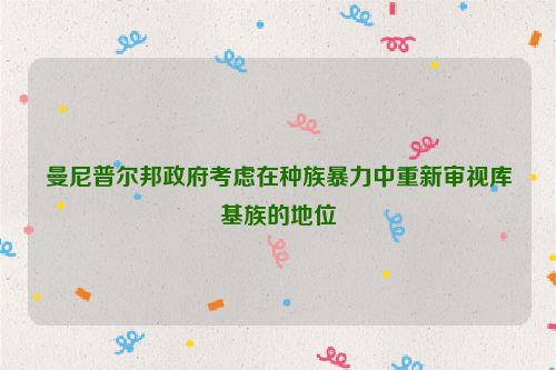 曼尼普尔邦政府考虑在种族暴力中重新审视库基族的地位