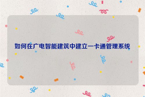 如何在广电智能建筑中建立一卡通管理系统