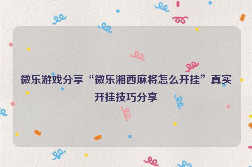 微乐游戏分享“微乐湘西麻将怎么开挂”真实开挂技巧分享