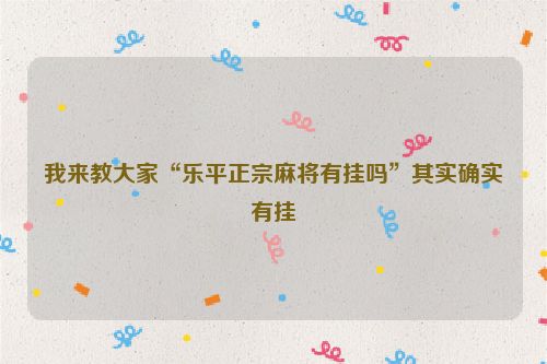 我来教大家“乐平正宗麻将有挂吗”其实确实有挂