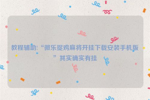 教程辅助!“微乐捉鸡麻将开挂下载安装手机版”其实确实有挂