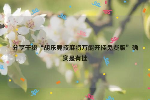 分享干货“胡乐竞技麻将万能开挂免费版”确实是有挂