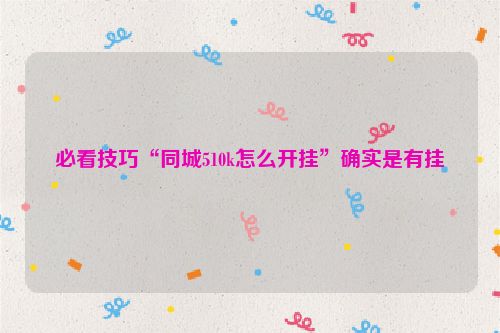 必看技巧“同城510k怎么开挂”确实是有挂