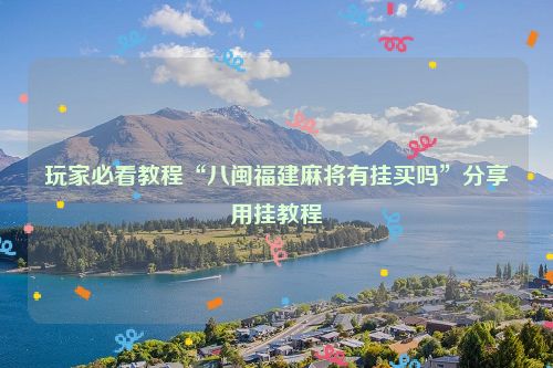 玩家必看教程“八闽福建麻将有挂买吗”分享用挂教程