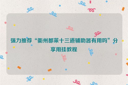 强力推荐“衢州都莱十三道辅助器有用吗”分享用挂教程