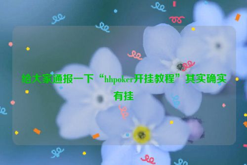 给大家通报一下“hhpoker开挂教程”其实确实有挂