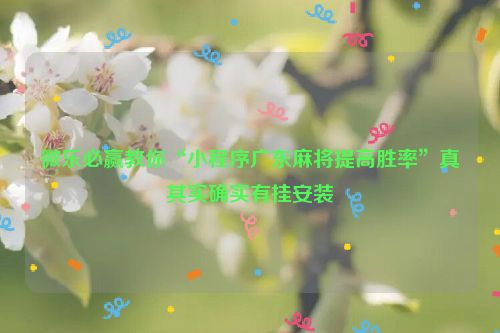 微乐必赢教你“小程序广东麻将提高胜率”真其实确实有挂安装