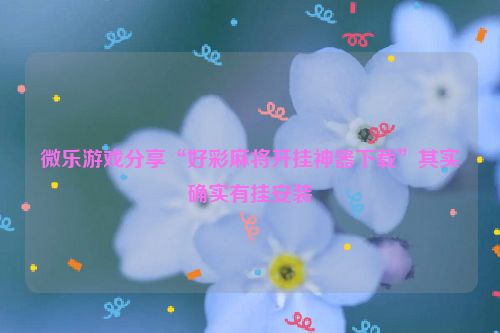 微乐游戏分享“好彩麻将开挂神器下载”其实确实有挂安装