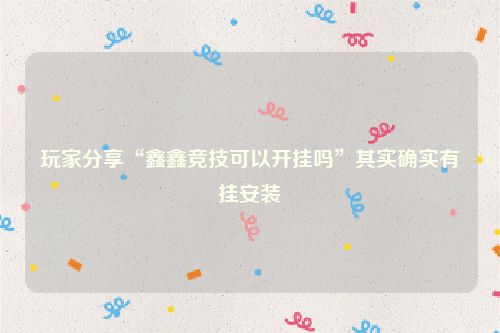 玩家分享“鑫鑫竞技可以开挂吗”其实确实有挂安装
