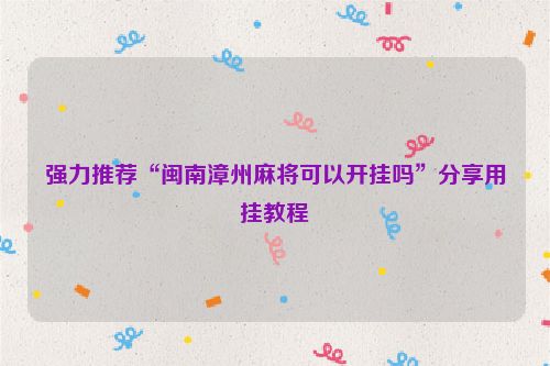 强力推荐“闽南漳州麻将可以开挂吗”分享用挂教程