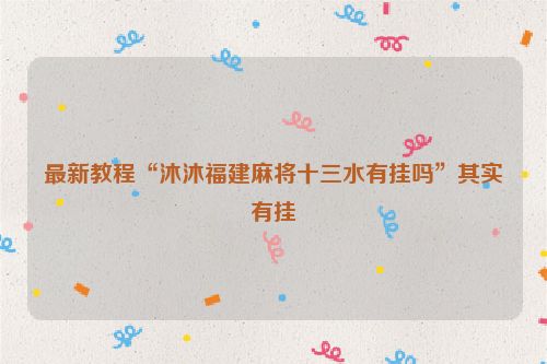 最新教程“沐沐福建麻将十三水有挂吗”其实有挂