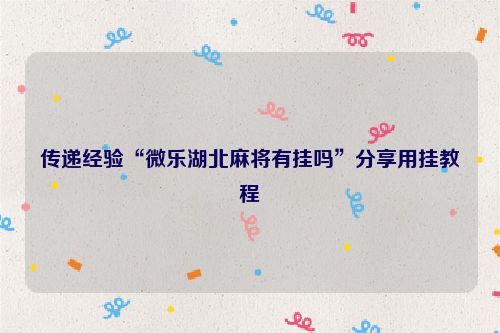 传递经验“微乐湖北麻将有挂吗”分享用挂教程