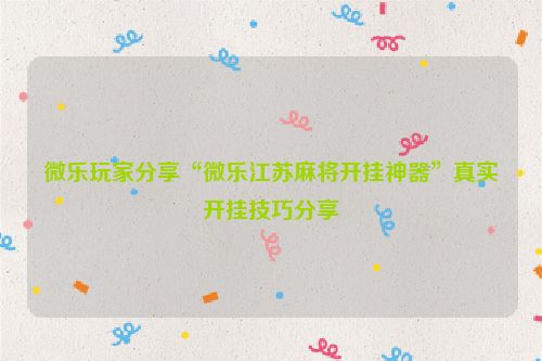 微乐玩家分享“微乐江苏麻将开挂神器”真实开挂技巧分享