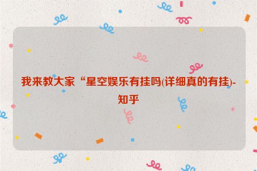 我来教大家“星空娱乐有挂吗(详细真的有挂)-知乎