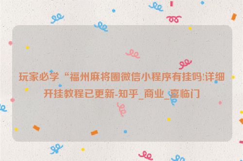 玩家必学“福州麻将圈微信小程序有挂吗!详细开挂教程已更新-知乎_商业_喜临门