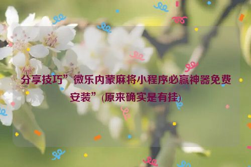 分享技巧”微乐内蒙麻将小程序必赢神器免费安装”(原来确实是有挂)