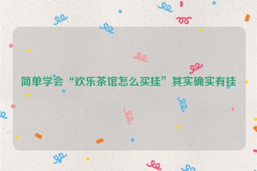 简单学会“欢乐茶馆怎么买挂”其实确实有挂