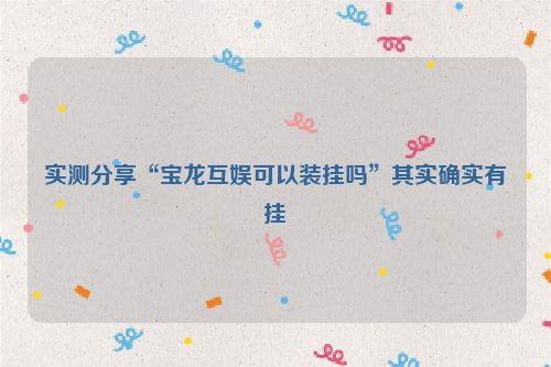 实测分享“宝龙互娱可以装挂吗”其实确实有挂