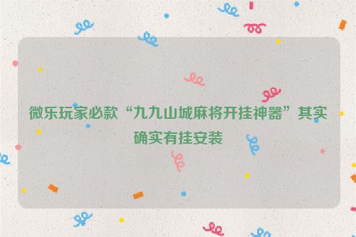 微乐玩家必款“九九山城麻将开挂神器”其实确实有挂安装