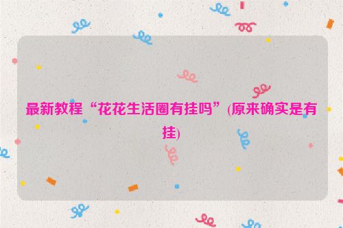 最新教程“花花生活圈有挂吗”(原来确实是有挂)