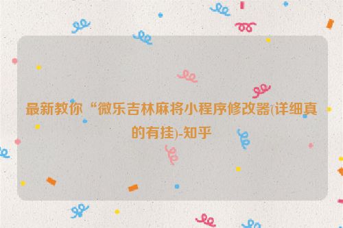 最新教你“微乐吉林麻将小程序修改器(详细真的有挂)-知乎