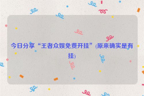 今日分享“王者众娱免费开挂”(原来确实是有挂)