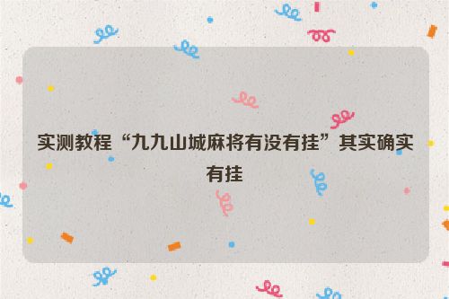 实测教程“九九山城麻将有没有挂”其实确实有挂