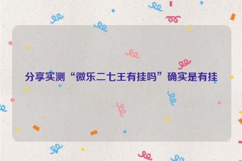 分享实测“微乐二七王有挂吗”确实是有挂