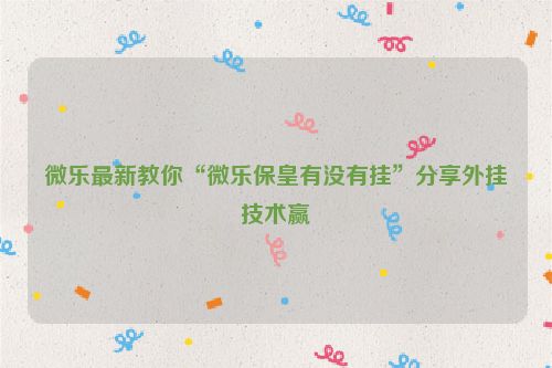 微乐最新教你“微乐保皇有没有挂”分享外挂技术赢
