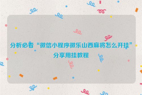 分析必看“微信小程序微乐山西麻将怎么开挂”分享用挂教程