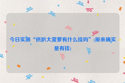 今日实测“拱趴大菠萝有什么挂吗”(原来确实是有挂)